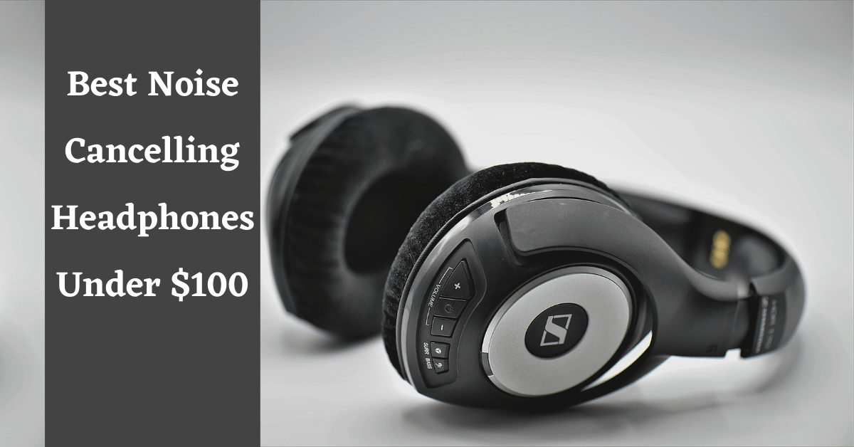 best noise cancelling headphones under $100, best noise cancelling headphones under 100